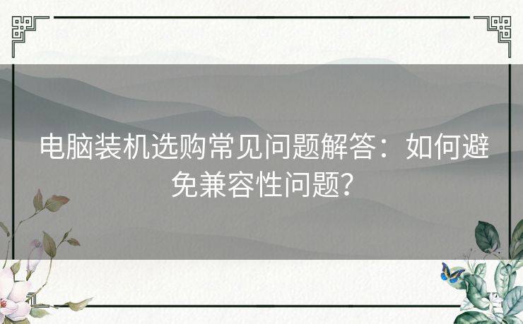 电脑装机选购常见问题解答：如何避免兼容性问题？