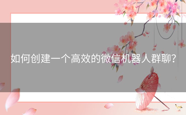 如何创建一个高效的微信机器人群聊？