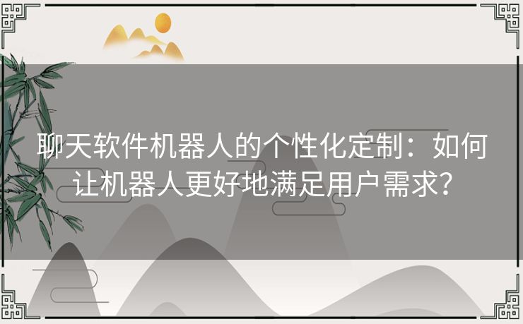 聊天软件机器人的个性化定制：如何让机器人更好地满足用户需求？
