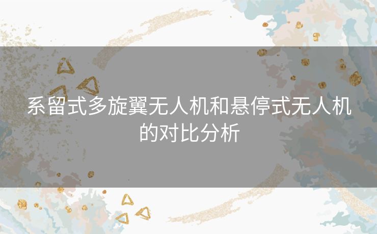 系留式多旋翼无人机和悬停式无人机的对比分析