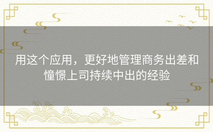 用这个应用，更好地管理商务出差和憧憬上司持续中出的经验