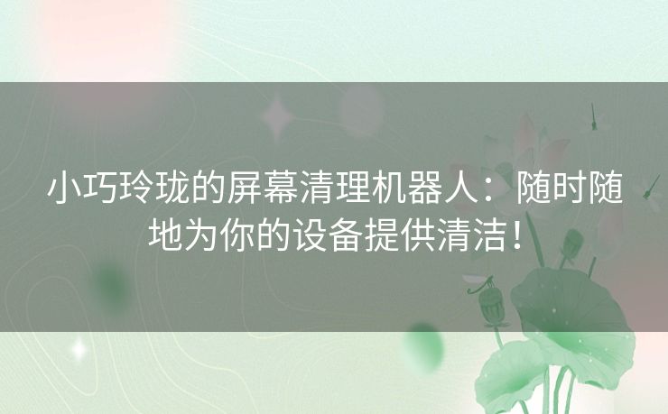 小巧玲珑的屏幕清理机器人：随时随地为你的设备提供清洁！