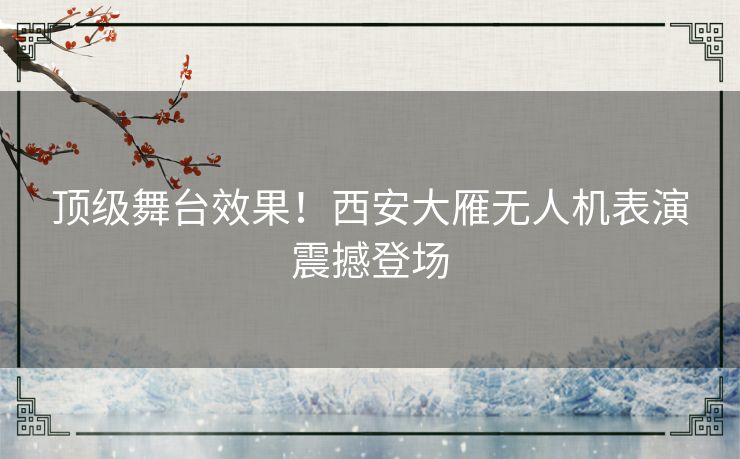 顶级舞台效果！西安大雁无人机表演震撼登场