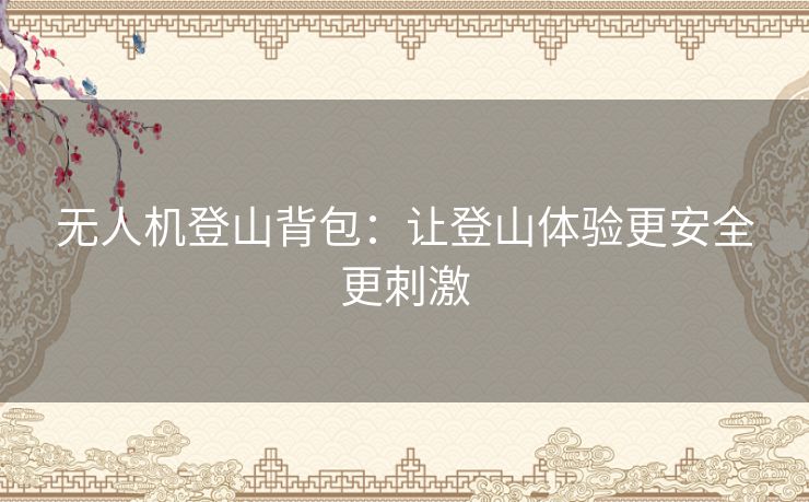 无人机登山背包：让登山体验更安全更刺激
