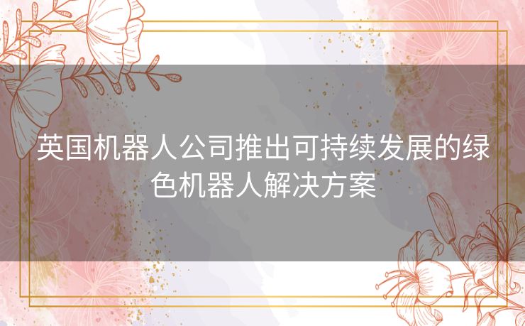 英国机器人公司推出可持续发展的绿色机器人解决方案