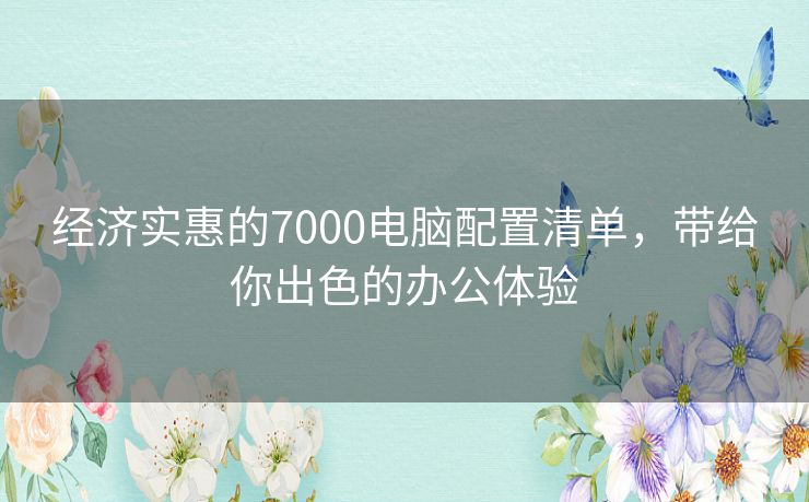 经济实惠的7000电脑配置清单，带给你出色的办公体验