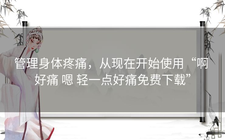 管理身体疼痛，从现在开始使用“啊 好痛 嗯 轻一点好痛免费下载”