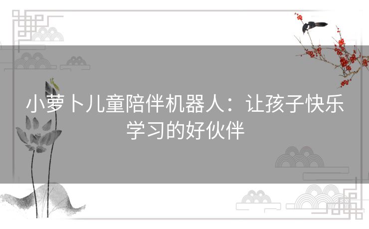 小萝卜儿童陪伴机器人：让孩子快乐学习的好伙伴