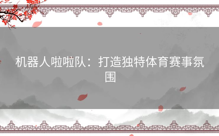 机器人啦啦队：打造独特体育赛事氛围