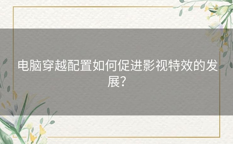 电脑穿越配置如何促进影视特效的发展？