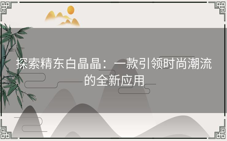 探索精东白晶晶：一款引领时尚潮流的全新应用