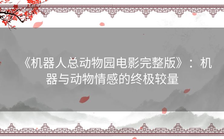 《机器人总动物园电影完整版》：机器与动物情感的终极较量