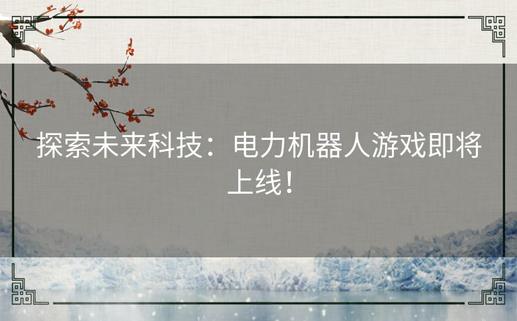 探索未来科技：电力机器人游戏即将上线！