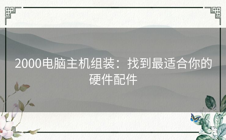 2000电脑主机组装：找到最适合你的硬件配件