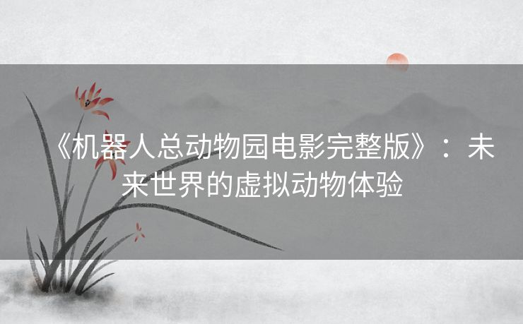 《机器人总动物园电影完整版》：未来世界的虚拟动物体验