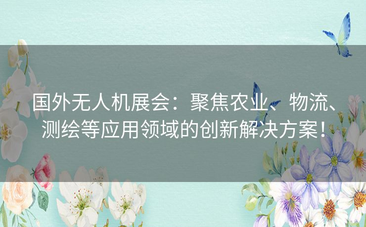 国外无人机展会：聚焦农业、物流、测绘等应用领域的创新解决方案！