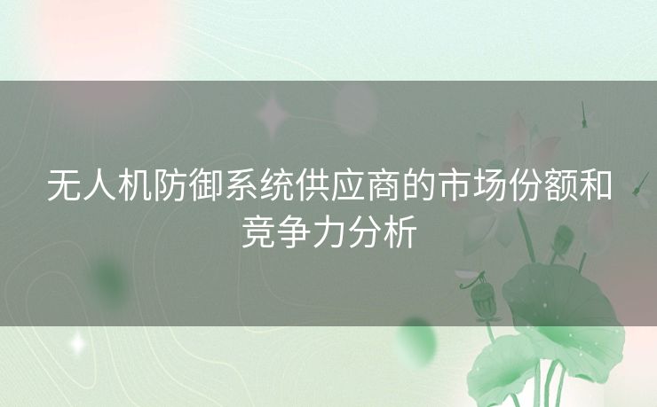 无人机防御系统供应商的市场份额和竞争力分析