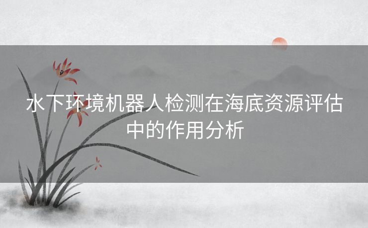 水下环境机器人检测在海底资源评估中的作用分析