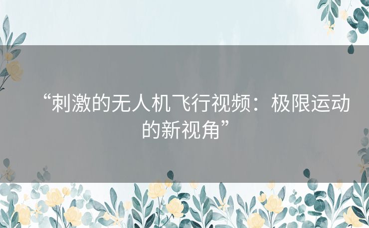 “刺激的无人机飞行视频：极限运动的新视角”