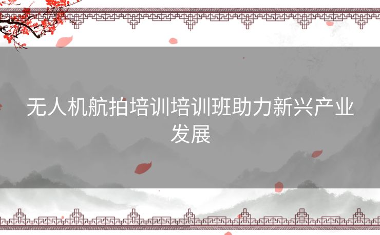 无人机航拍培训培训班助力新兴产业发展
