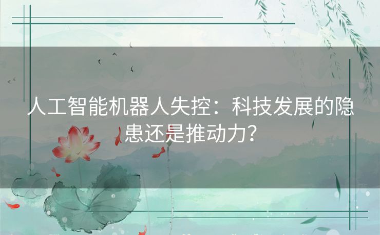 人工智能机器人失控：科技发展的隐患还是推动力？