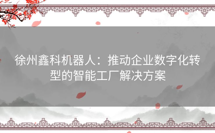 徐州鑫科机器人：推动企业数字化转型的智能工厂解决方案