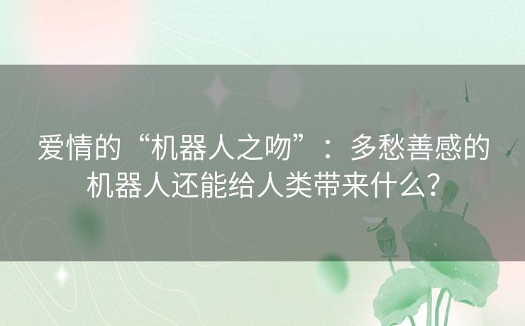 爱情的“机器人之吻”：多愁善感的机器人还能给人类带来什么？