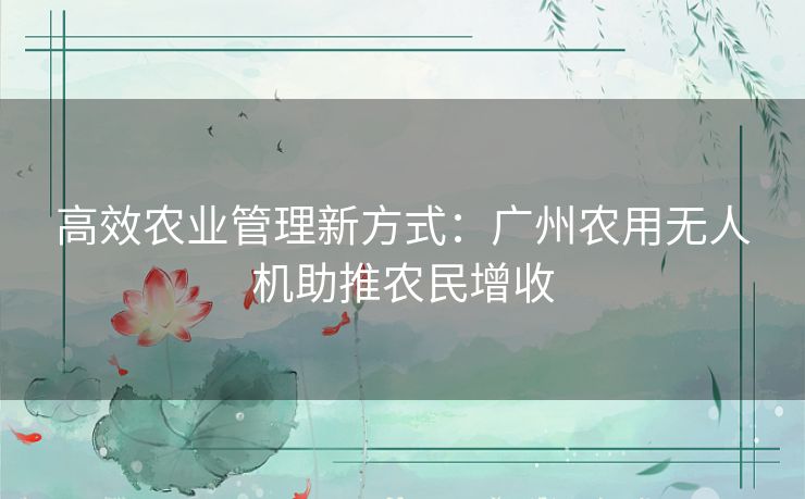 高效农业管理新方式：广州农用无人机助推农民增收
