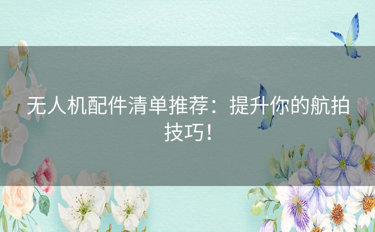 无人机配件清单推荐：提升你的航拍技巧！