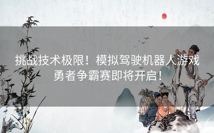 挑战技术极限！模拟驾驶机器人游戏勇者争霸赛即将开启！