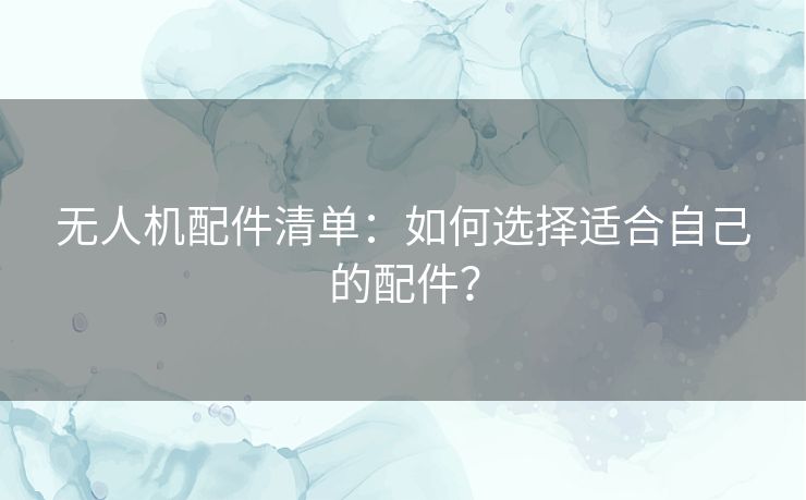 无人机配件清单：如何选择适合自己的配件？