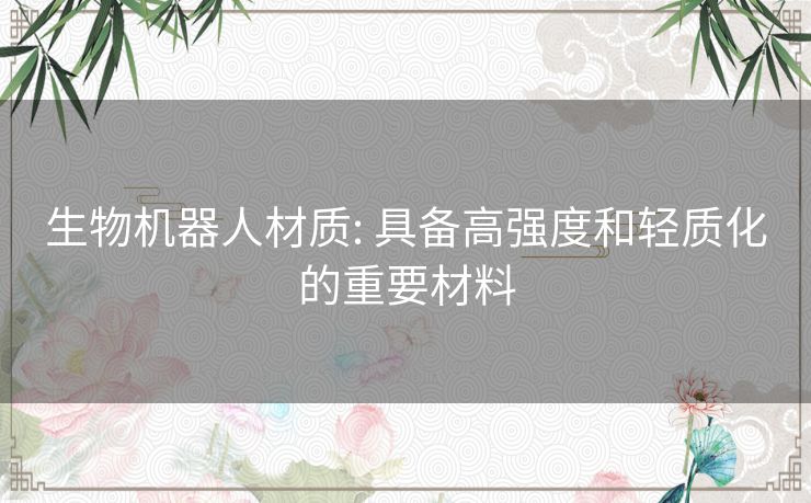 生物机器人材质: 具备高强度和轻质化的重要材料