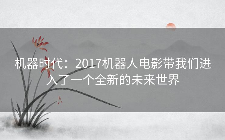机器时代：2017机器人电影带我们进入了一个全新的未来世界