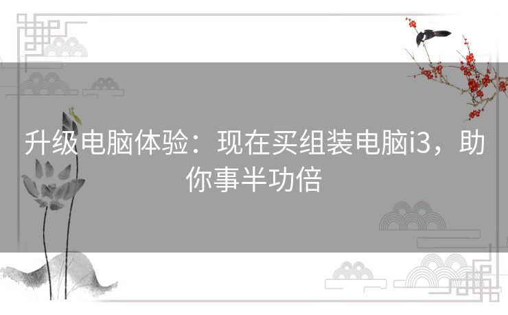 升级电脑体验：现在买组装电脑i3，助你事半功倍