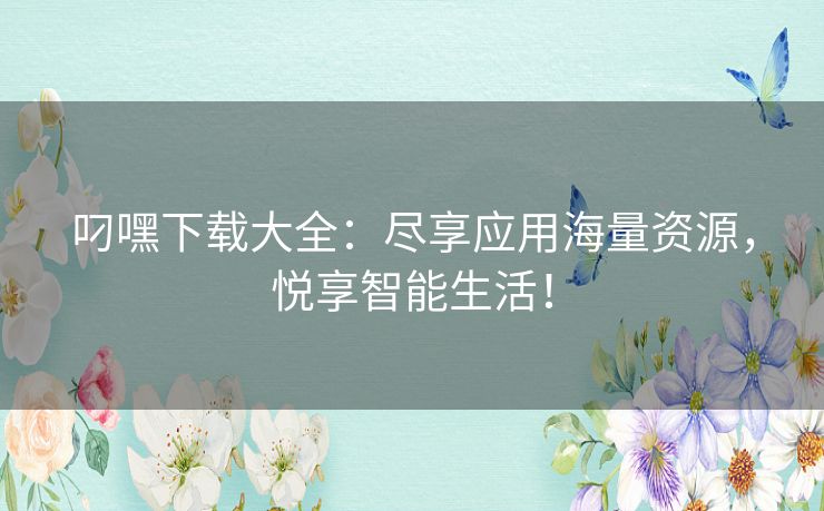 叼嘿下载大全：尽享应用海量资源，悦享智能生活！