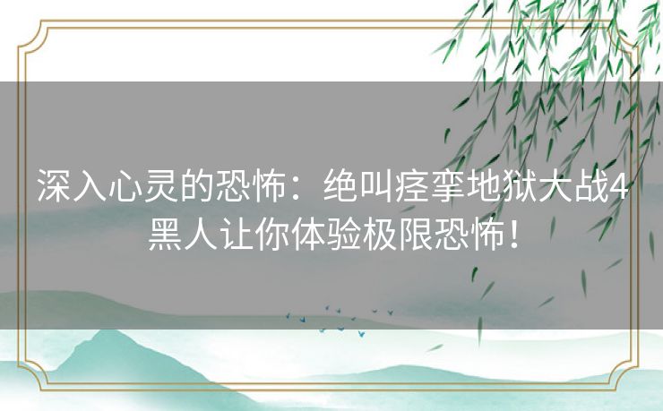 深入心灵的恐怖：绝叫痉挛地狱大战4黑人让你体验极限恐怖！