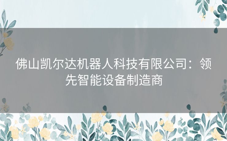 佛山凯尔达机器人科技有限公司：领先智能设备制造商