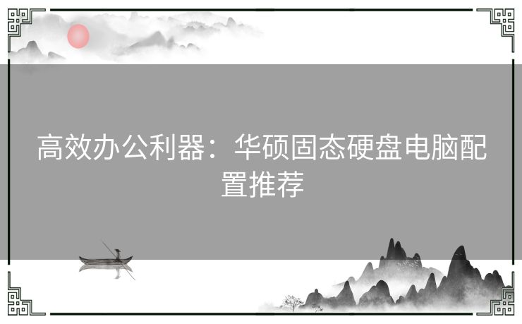 高效办公利器：华硕固态硬盘电脑配置推荐