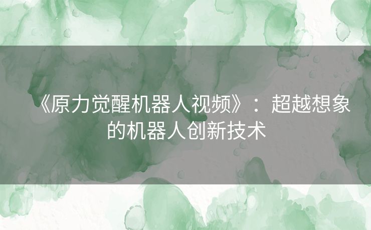 《原力觉醒机器人视频》：超越想象的机器人创新技术