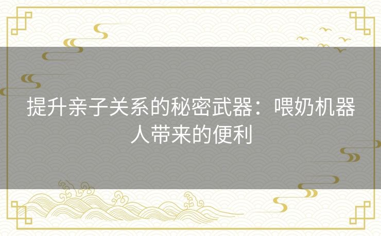 提升亲子关系的秘密武器：喂奶机器人带来的便利