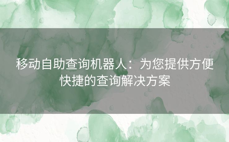 移动自助查询机器人：为您提供方便快捷的查询解决方案