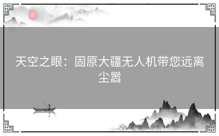 天空之眼：固原大疆无人机带您远离尘嚣