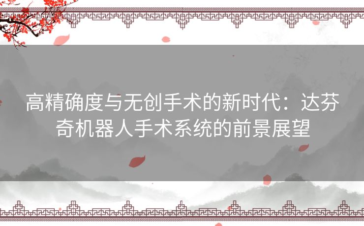 高精确度与无创手术的新时代：达芬奇机器人手术系统的前景展望