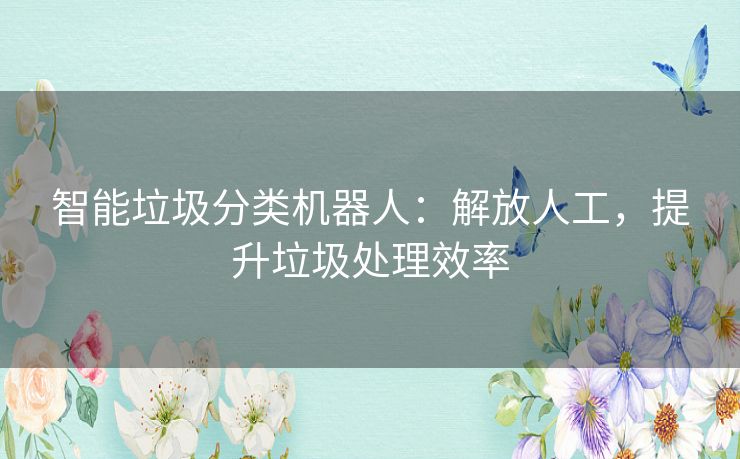 智能垃圾分类机器人：解放人工，提升垃圾处理效率