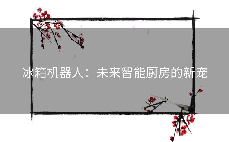 冰箱机器人：未来智能厨房的新宠