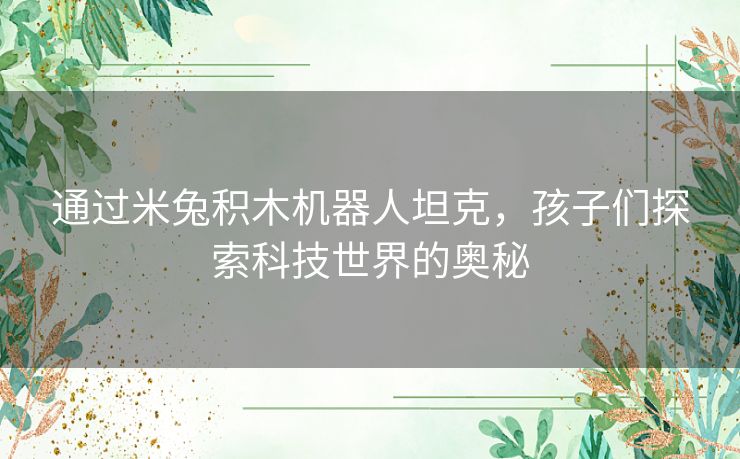 通过米兔积木机器人坦克，孩子们探索科技世界的奥秘