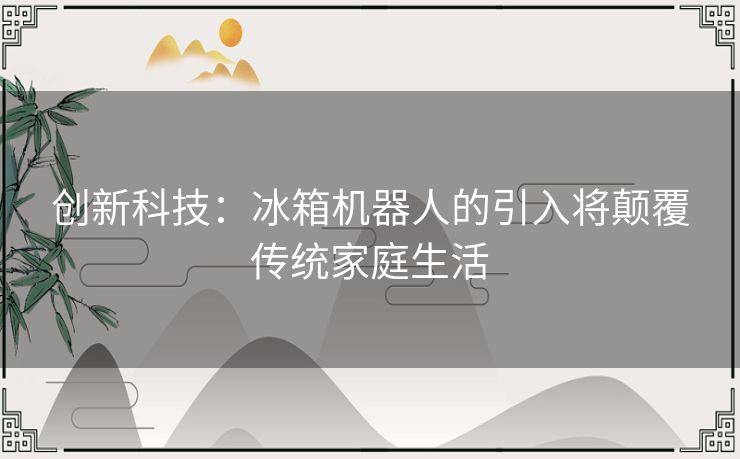 创新科技：冰箱机器人的引入将颠覆传统家庭生活