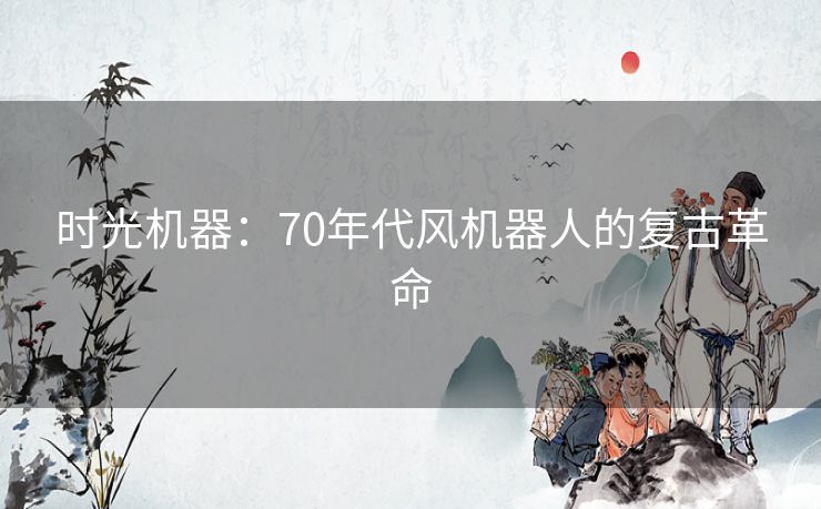 时光机器：70年代风机器人的复古革命