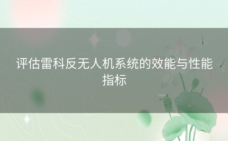 评估雷科反无人机系统的效能与性能指标