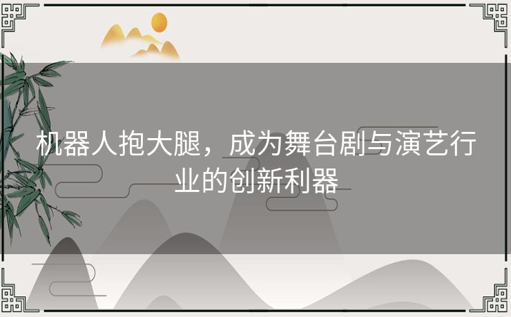 机器人抱大腿，成为舞台剧与演艺行业的创新利器